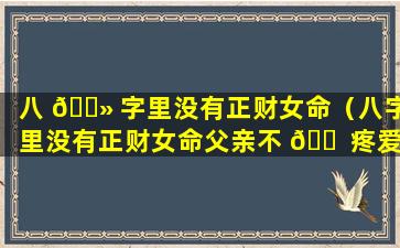 八 🌻 字里没有正财女命（八字里没有正财女命父亲不 🐠 疼爱）